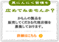 黒にんにく習慣を 広めてみませんか？ かもんわあるどの製品を
販売してくださる代理店様を 募集しております。 詳細はこちら